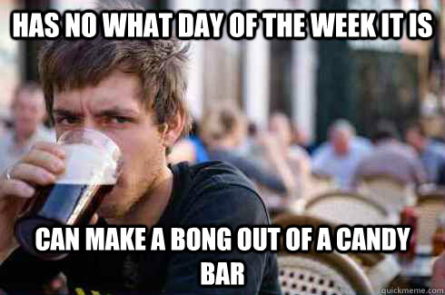 Has no what day of the week it is Can make a bong out of a candy bar  Lazy College Senior