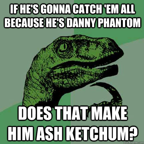 If he's gonna catch 'em all because he's Danny Phantom Does that make him Ash Ketchum?  Philosoraptor