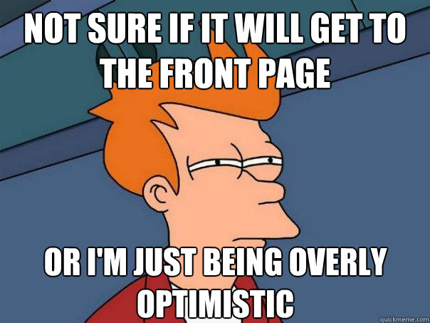 Not sure if it will get to the front page Or I'm just being overly optimistic  Futurama Fry