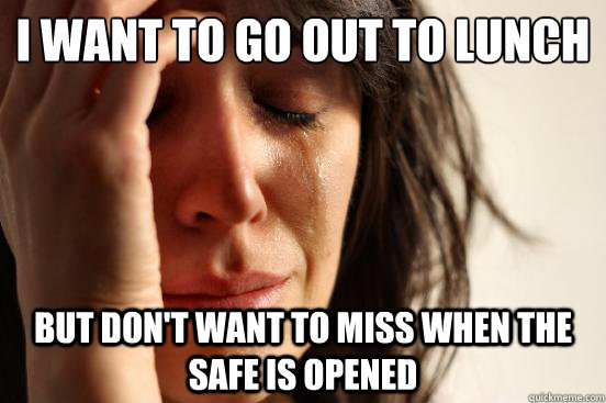 I want to go out to lunch but don't want to miss when the safe is opened  First World Problems
