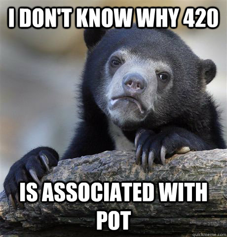 i don't know why 420 is associated with pot - i don't know why 420 is associated with pot  Confession Bear