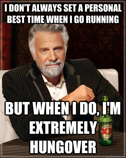 i don't always set a personal best time when i go running but when i do, i'm extremely hungover  The Most Interesting Man In The World