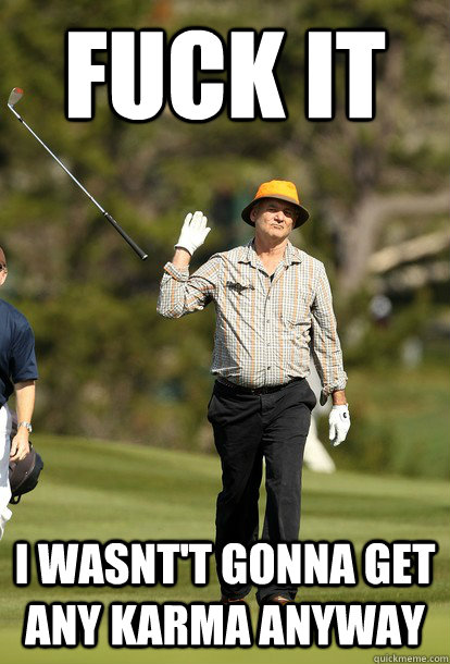 fuck it I wasnt't gonna get any Karma anyway  fuck it bill murray