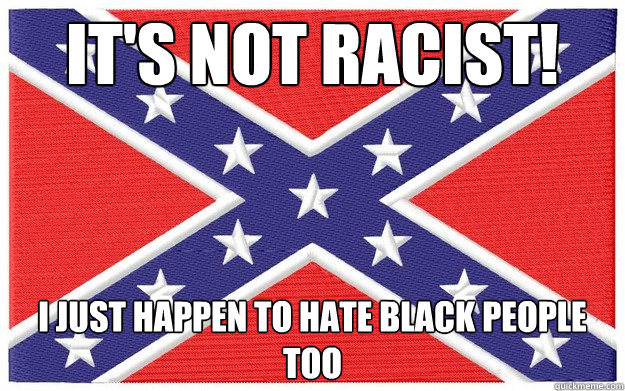 It's not racist! I just happen to hate black people too  Confederate Flag