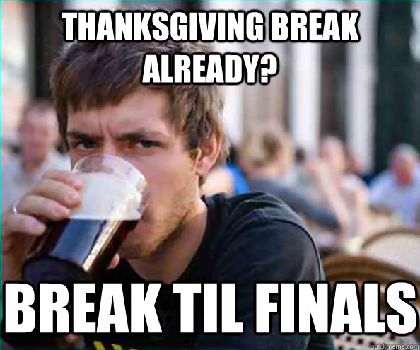 Thanksgiving break already? break til finals  Lazy College Senior