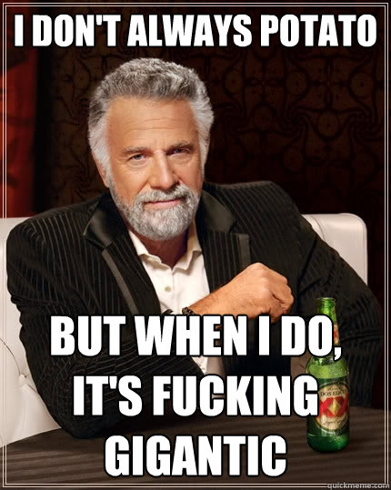 I don't always potato But when I do, It's fucking gigantic  The Most Interesting Man In The World