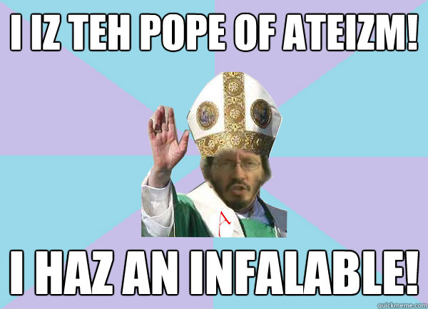 I iz teh Pope of Ateizm! I haz an infalable!   