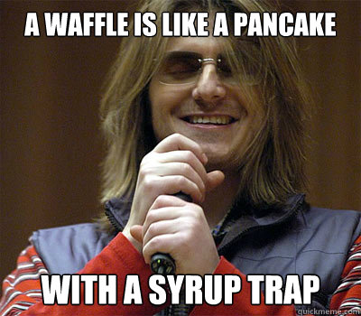 A waffle is like a pancake with a syrup trap  