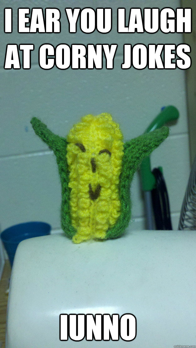 I ear you laugh at corny jokes Iunno  corny corn