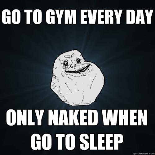 go to gym every day only naked when go to sleep  Forever Alone