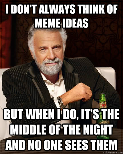 I don't always think of meme ideas but when I do, it's the middle of the night and no one sees them  The Most Interesting Man In The World