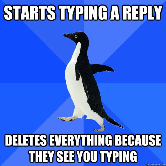 starts typing a reply deletes everything because they see you typing  Socially Awkward Penguin