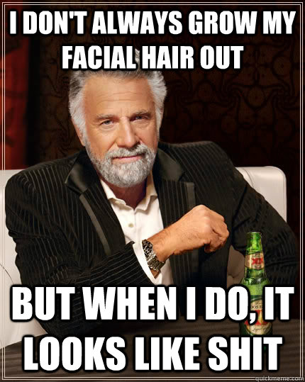 I don't always grow my facial hair out But when I do, It looks like shit  The Most Interesting Man In The World
