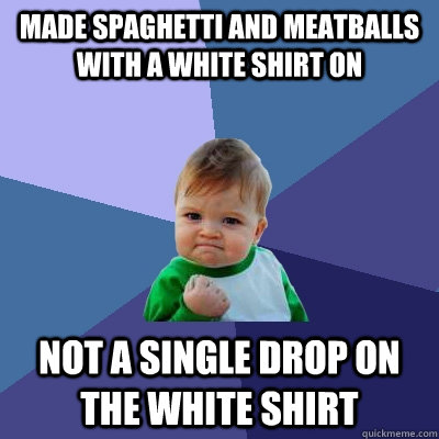 Made Spaghetti and meatballs with a white shirt on  Not a single drop on the white shirt - Made Spaghetti and meatballs with a white shirt on  Not a single drop on the white shirt  Success Kid