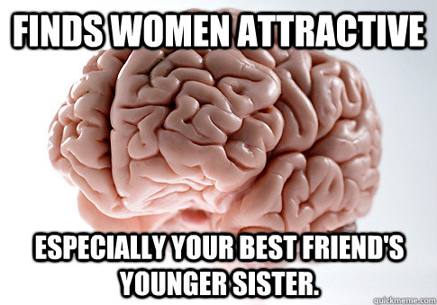 Finds women attractive Especially your best friend's younger sister.  Scumbag Brain