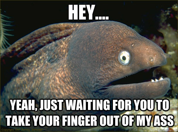 Hey.... Yeah, just waiting for you to take your finger out of my ass  Caught in the act Moray
