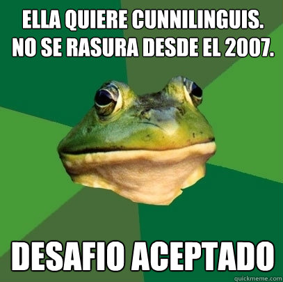 Ella quiere cunnilinguis. No se rasura desde el 2007. desafio aceptado  Foul Bachelor Frog