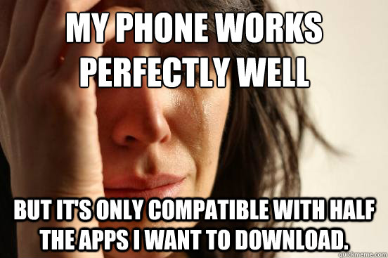 My phone works perfectly well But it's only compatible with half the apps I want to download.  First World Problems