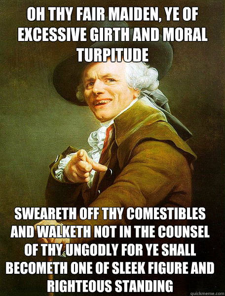 oh thy fair maiden, ye of excessive girth and moral turpitude sweareth off thy comestibles and walketh not in the counsel of thy ungodly for ye shall becometh one of sleek figure and righteous standing  Joseph Decreaux