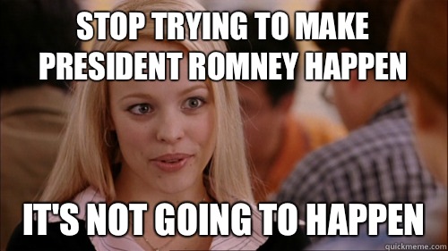 stop trying to make President Romney happen It's not going to happen  regina george
