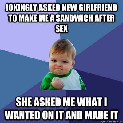 Jokingly asked new girlfriend to make me a sandwich after sex She asked me what I wanted on it and made it  Success Kid