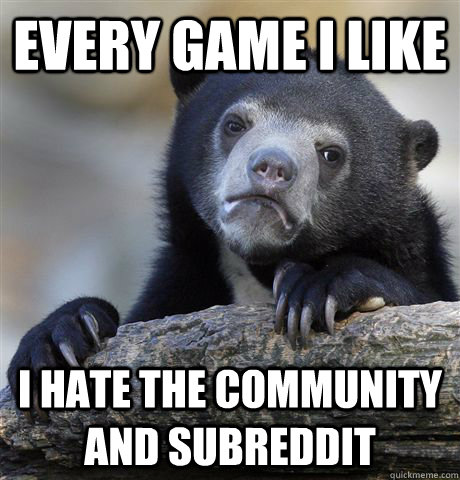 Every game I like I hate the community and subreddit  Confession Bear