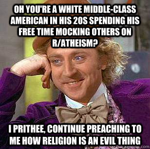 Oh you're a white middle-class american in his 20s spending his free time mocking others on r/atheism? I prithee, continue preaching to me how religion is an evil thing   Condescending Wonka