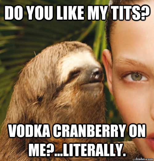 Do you like my tits? Vodka Cranberry on me?...literally.  rape sloth