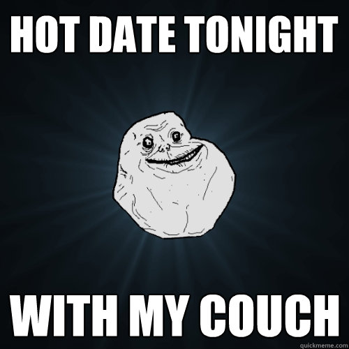hot date tonight with my couch  Forever Alone