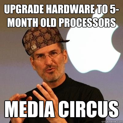 upgrade hardware to 5-month old processors media circus  Scumbag Steve Jobs