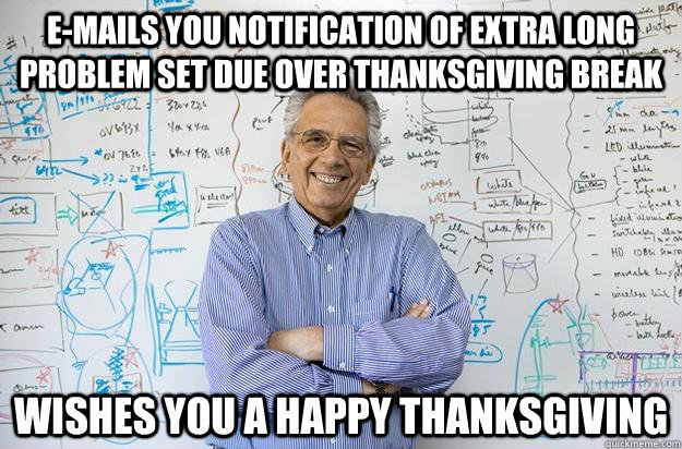 E-mails you notification of extra long problem set due over thanksgiving break wishes you a happy thanksgiving  Engineering Professor