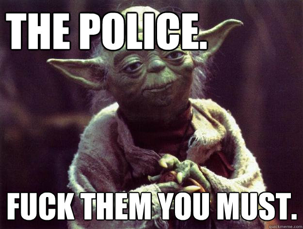 The police. Fuck them you must. - The police. Fuck them you must.  Insightful yoda