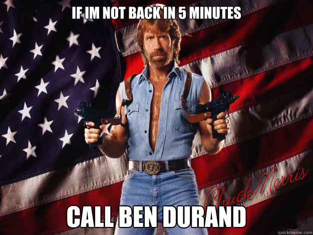 if im not back in 5 minutes CALL BEN DURAND  An endorsement from Chuck Norris