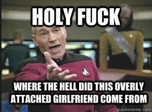 Holy fuck Where the hell did this overly attached girlfriend come from  Annoyed Picard