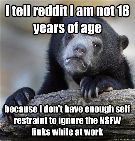 I tell reddit I am not 18 years of age because I don't have enough self restraint to ignore the NSFW links while at work  Confession Bear