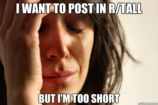 I WANT TO POST IN R/TALL BUT I'M TOO SHORT  First World Problems