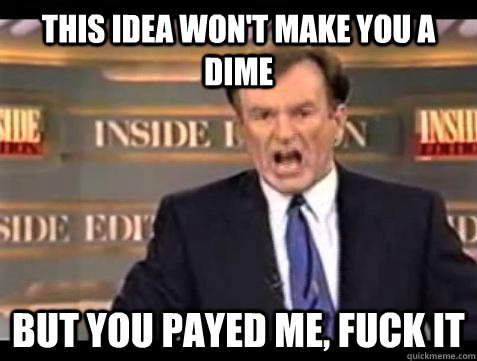 This idea won't make you a dime but you payed me, FUCK IT - This idea won't make you a dime but you payed me, FUCK IT  Bill OReilly Fuck It