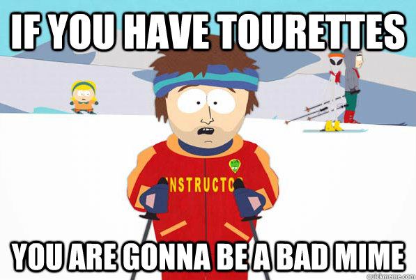 If you have tourettes You are gonna be a bad mime  Southpark Instructor