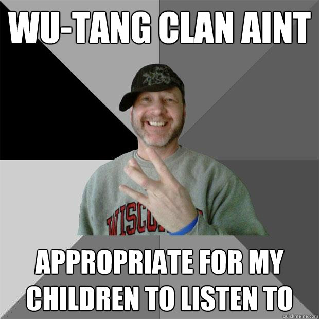 Wu-tang clan aint appropriate for my children to listen to  Hood Dad