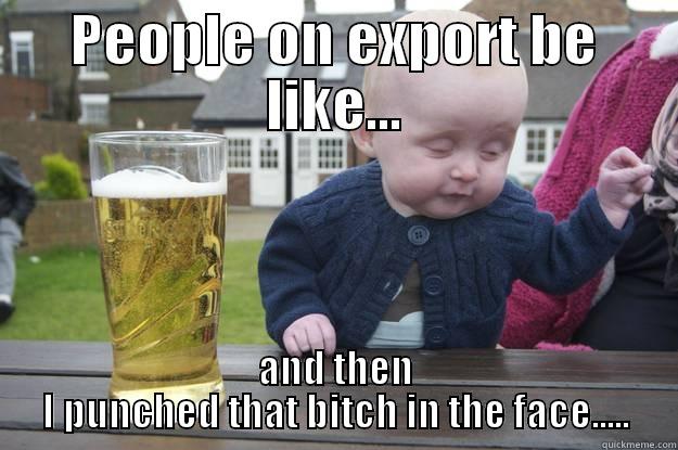 PEOPLE ON EXPORT BE LIKE... AND THEN I PUNCHED THAT BITCH IN THE FACE..... drunk baby