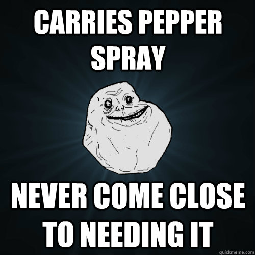 Carries Pepper Spray Never come close to needing it  Forever Alone
