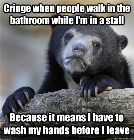 Cringe when people walk in the bathroom while I'm in a stall Because it means I have to wash my hands before I leave  Confession Bear