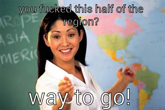YOU FUCKED THIS HALF OF THE REGION? WAY TO GO! Unhelpful High School Teacher