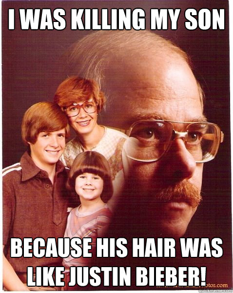 I was killing my son


 Because his hair was like Justin Bieber!  Vengeance Dad