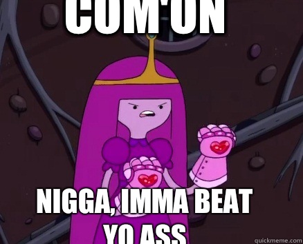 Com'on Nigga, imma beat yo ASS  