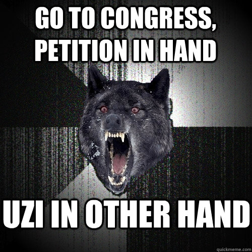 go to congress, petition in hand uzi in other hand  Insanity Wolf