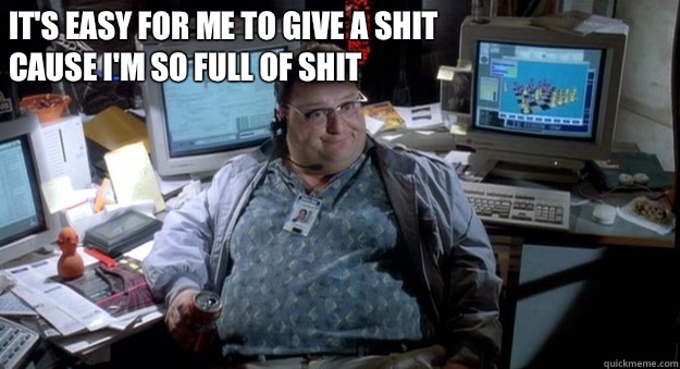 It's easy for me to give a shit Cause I'm so full of shit - It's easy for me to give a shit Cause I'm so full of shit  Dennis Nedry