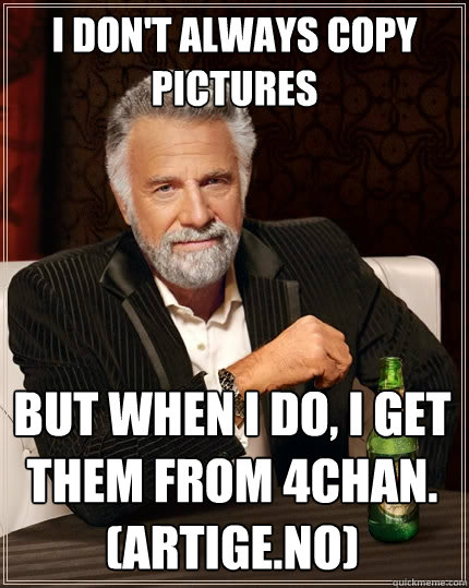 I don't always copy pictures But when I do, I get them from 4chan.
(Artige.no)  The Most Interesting Man In The World