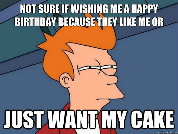 Not sure if wishing me a happy birthday because they like me or just want my cake  Futurama Fry