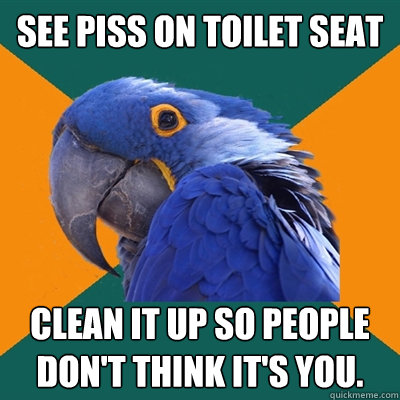 See piss on toilet seat Clean it up so people don't think it's you.  Paranoid Parrot
